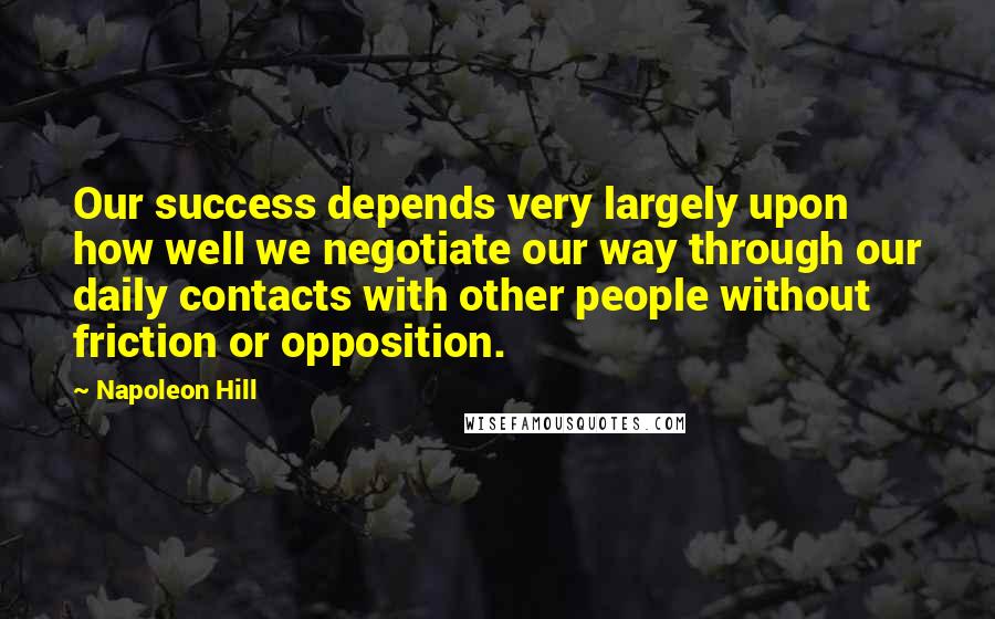 Napoleon Hill Quotes: Our success depends very largely upon how well we negotiate our way through our daily contacts with other people without friction or opposition.