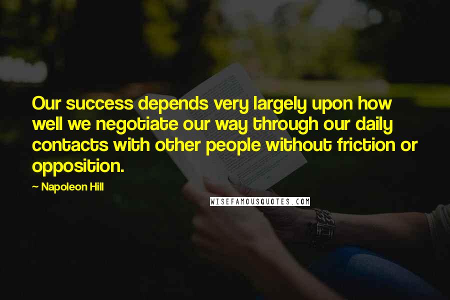 Napoleon Hill Quotes: Our success depends very largely upon how well we negotiate our way through our daily contacts with other people without friction or opposition.