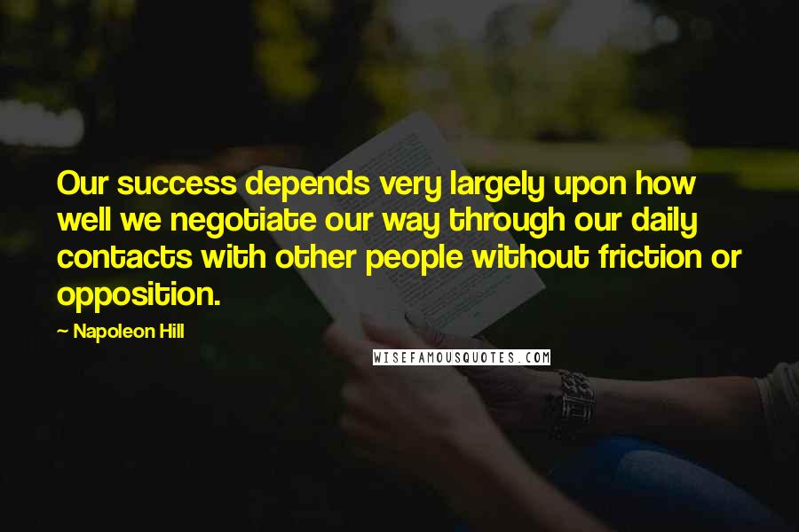 Napoleon Hill Quotes: Our success depends very largely upon how well we negotiate our way through our daily contacts with other people without friction or opposition.