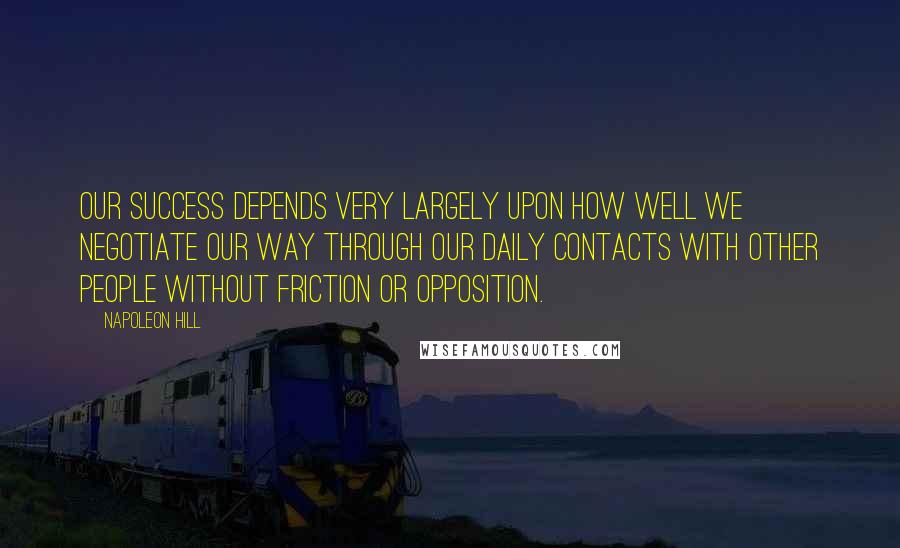 Napoleon Hill Quotes: Our success depends very largely upon how well we negotiate our way through our daily contacts with other people without friction or opposition.