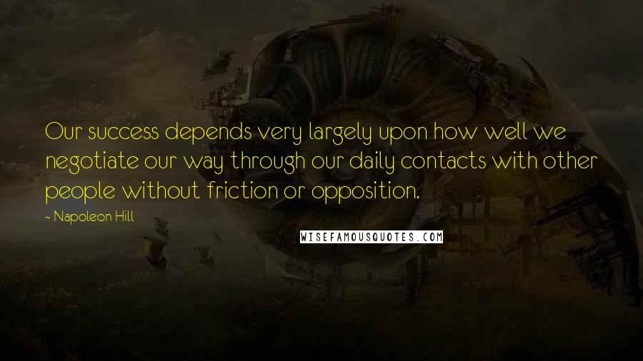 Napoleon Hill Quotes: Our success depends very largely upon how well we negotiate our way through our daily contacts with other people without friction or opposition.