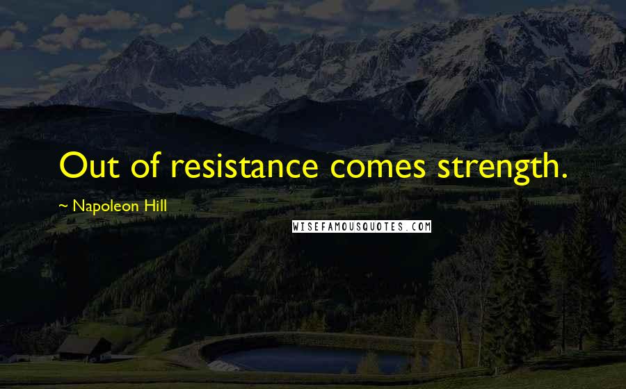 Napoleon Hill Quotes: Out of resistance comes strength.