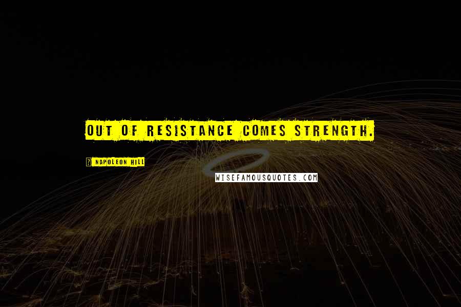 Napoleon Hill Quotes: Out of resistance comes strength.