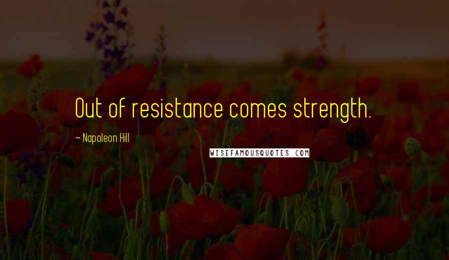 Napoleon Hill Quotes: Out of resistance comes strength.