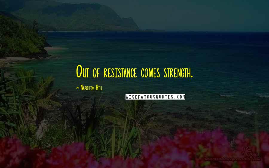 Napoleon Hill Quotes: Out of resistance comes strength.