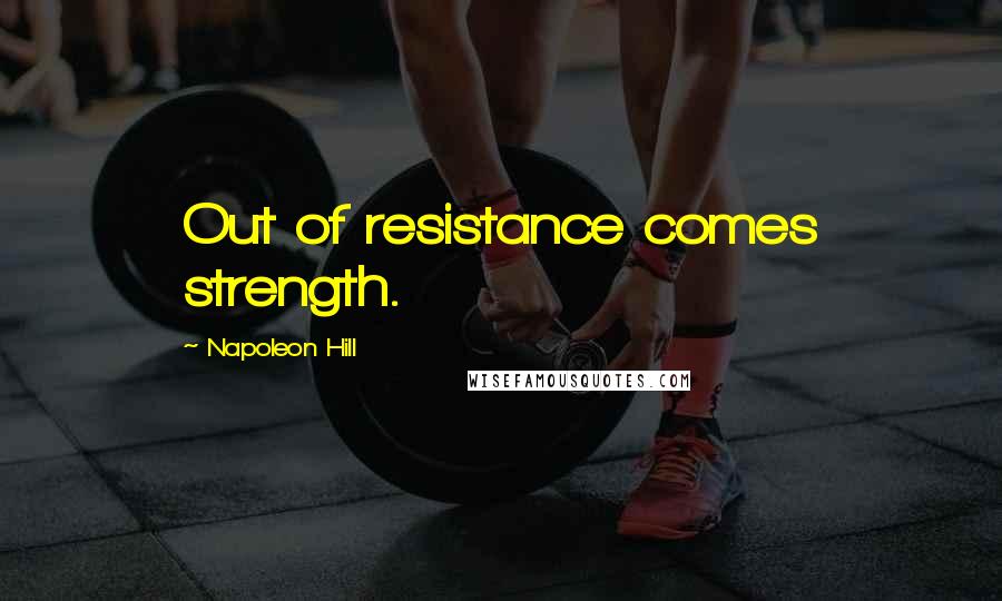 Napoleon Hill Quotes: Out of resistance comes strength.