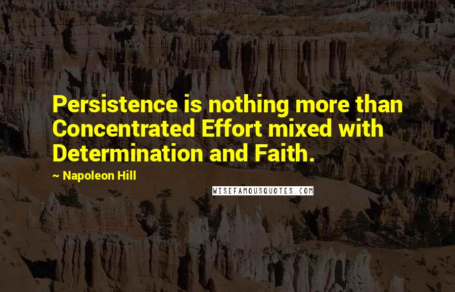 Napoleon Hill Quotes: Persistence is nothing more than Concentrated Effort mixed with Determination and Faith.