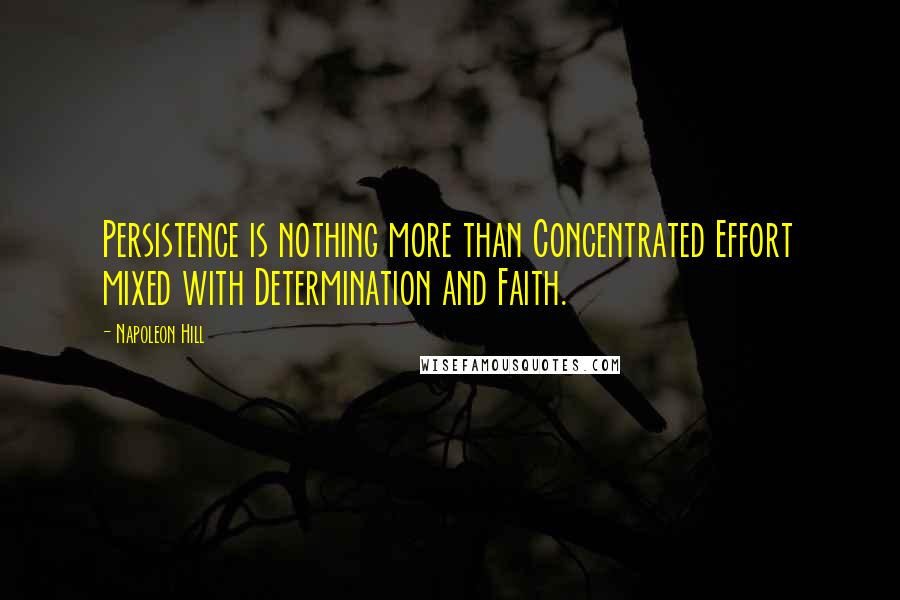 Napoleon Hill Quotes: Persistence is nothing more than Concentrated Effort mixed with Determination and Faith.