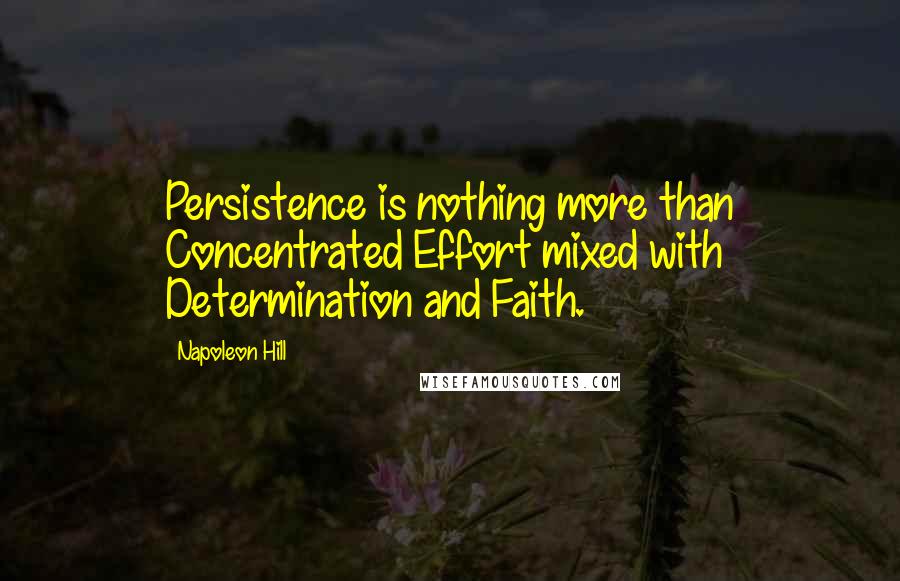 Napoleon Hill Quotes: Persistence is nothing more than Concentrated Effort mixed with Determination and Faith.