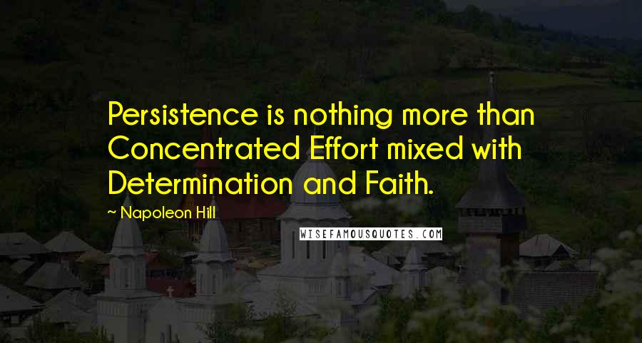 Napoleon Hill Quotes: Persistence is nothing more than Concentrated Effort mixed with Determination and Faith.