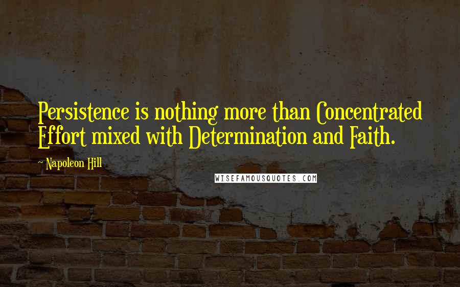 Napoleon Hill Quotes: Persistence is nothing more than Concentrated Effort mixed with Determination and Faith.