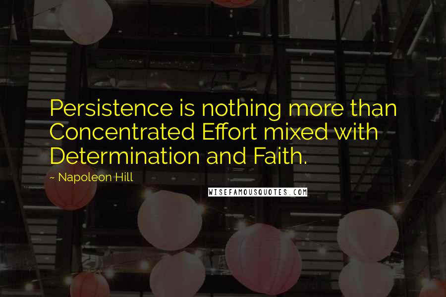 Napoleon Hill Quotes: Persistence is nothing more than Concentrated Effort mixed with Determination and Faith.