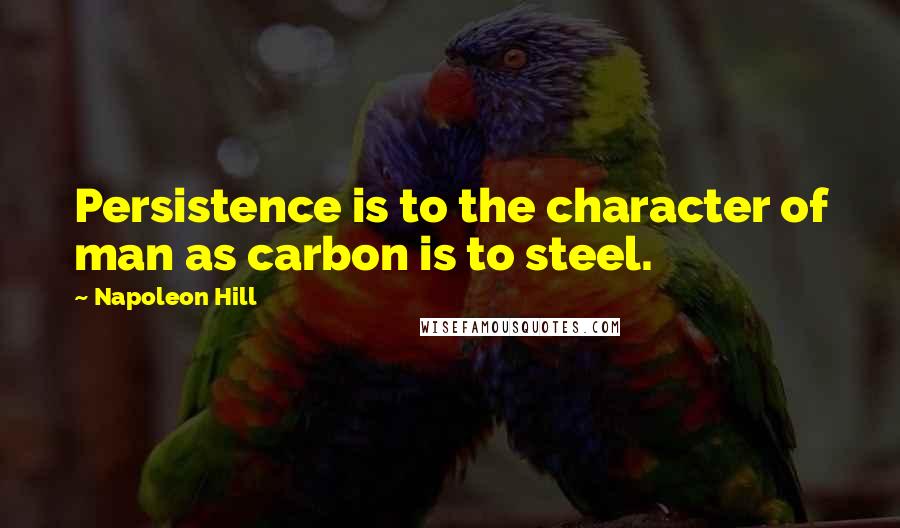 Napoleon Hill Quotes: Persistence is to the character of man as carbon is to steel.