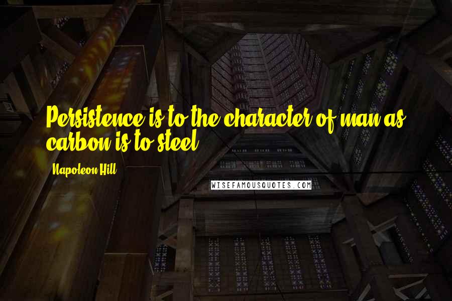 Napoleon Hill Quotes: Persistence is to the character of man as carbon is to steel.