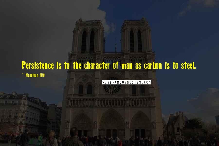 Napoleon Hill Quotes: Persistence is to the character of man as carbon is to steel.