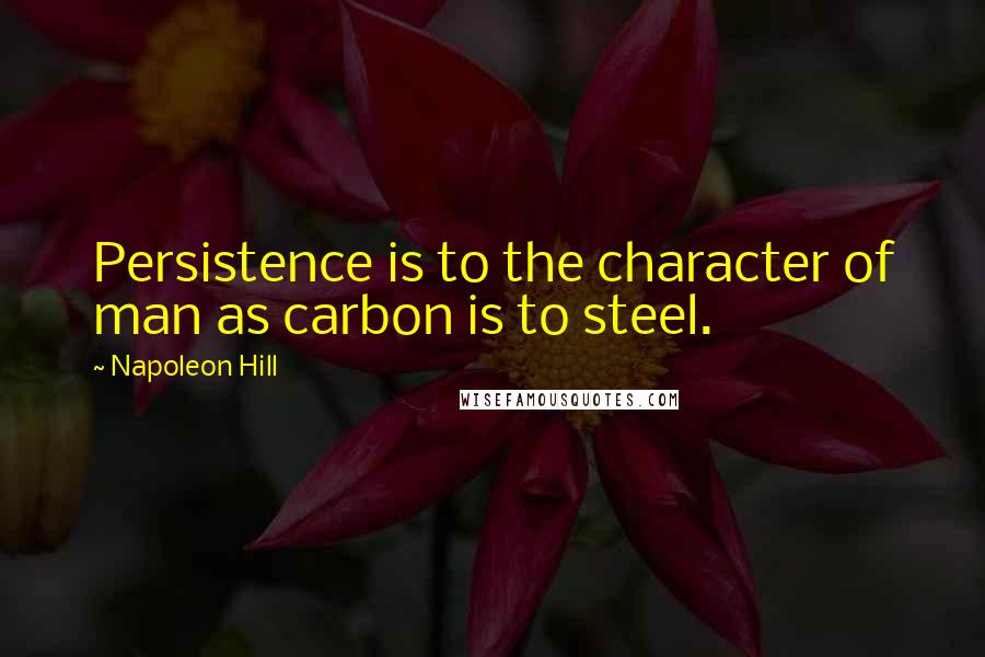 Napoleon Hill Quotes: Persistence is to the character of man as carbon is to steel.