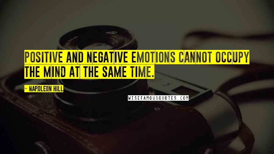 Napoleon Hill Quotes: Positive and negative emotions cannot occupy the mind at the same time.