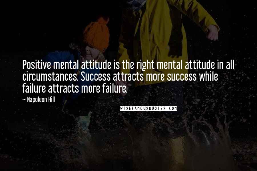 Napoleon Hill Quotes: Positive mental attitude is the right mental attitude in all circumstances. Success attracts more success while failure attracts more failure.