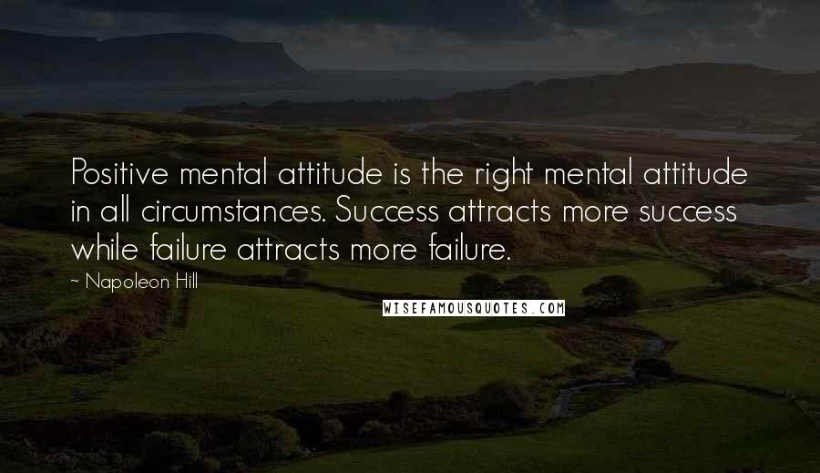 Napoleon Hill Quotes: Positive mental attitude is the right mental attitude in all circumstances. Success attracts more success while failure attracts more failure.