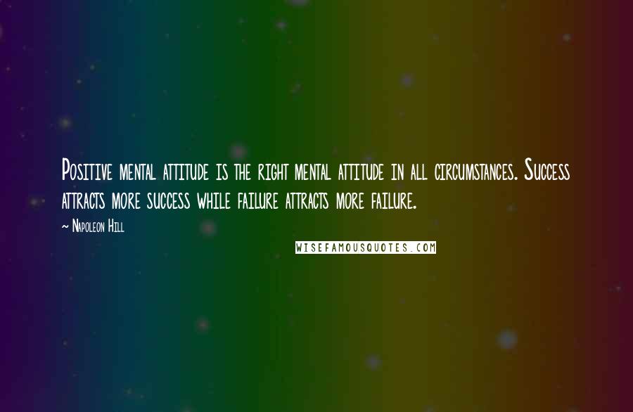 Napoleon Hill Quotes: Positive mental attitude is the right mental attitude in all circumstances. Success attracts more success while failure attracts more failure.