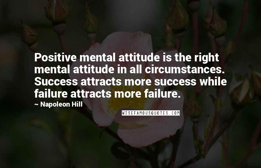 Napoleon Hill Quotes: Positive mental attitude is the right mental attitude in all circumstances. Success attracts more success while failure attracts more failure.