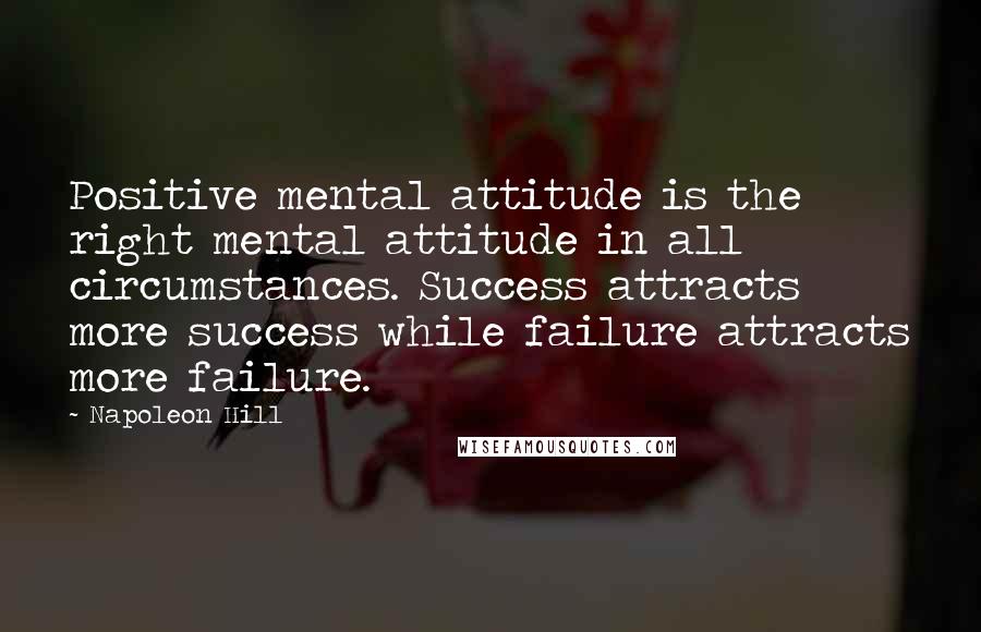 Napoleon Hill Quotes: Positive mental attitude is the right mental attitude in all circumstances. Success attracts more success while failure attracts more failure.