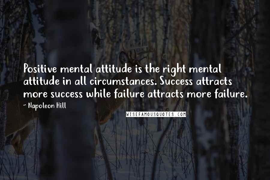 Napoleon Hill Quotes: Positive mental attitude is the right mental attitude in all circumstances. Success attracts more success while failure attracts more failure.