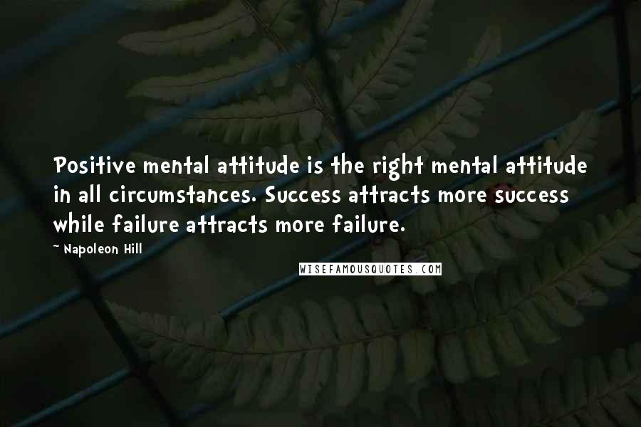 Napoleon Hill Quotes: Positive mental attitude is the right mental attitude in all circumstances. Success attracts more success while failure attracts more failure.