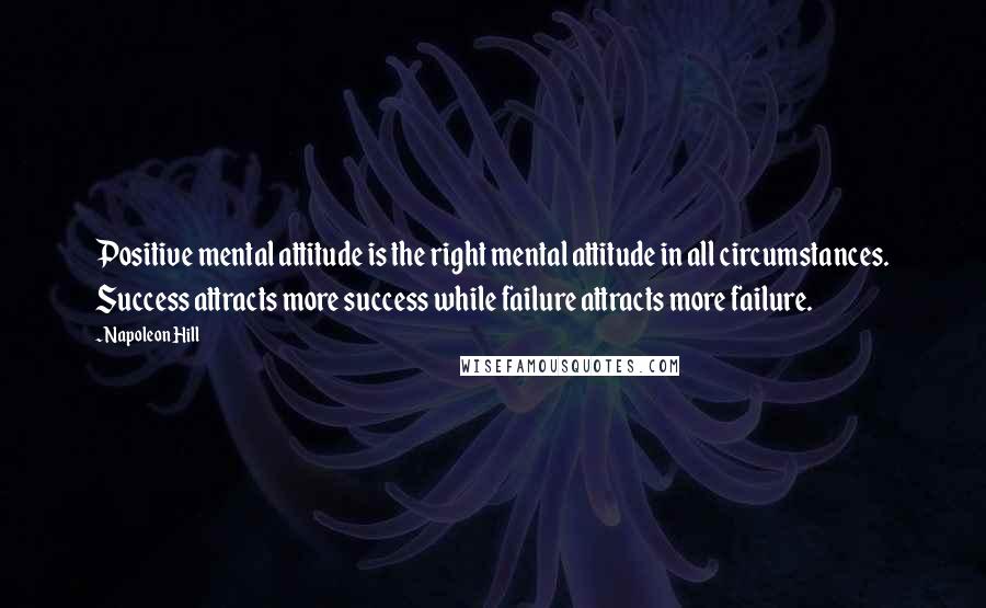 Napoleon Hill Quotes: Positive mental attitude is the right mental attitude in all circumstances. Success attracts more success while failure attracts more failure.