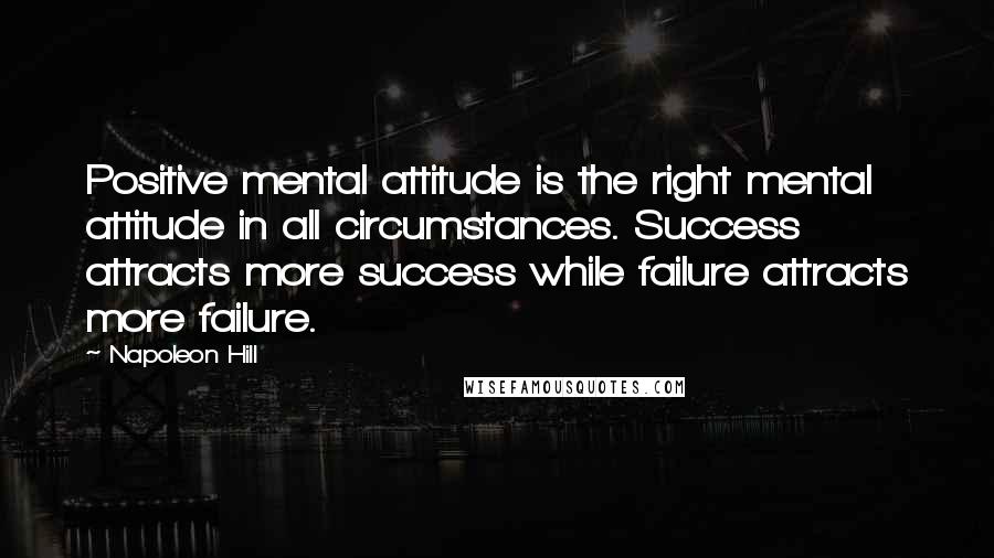Napoleon Hill Quotes: Positive mental attitude is the right mental attitude in all circumstances. Success attracts more success while failure attracts more failure.