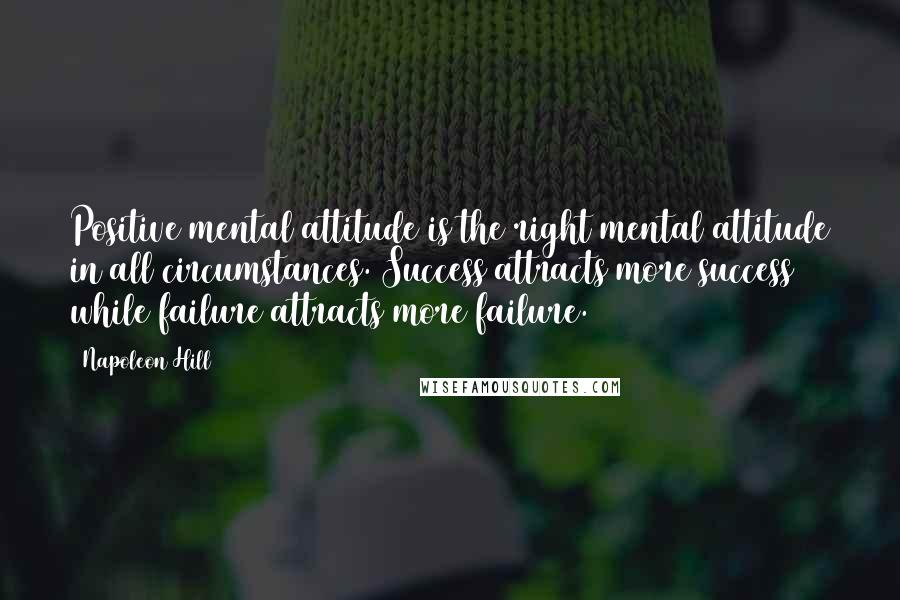 Napoleon Hill Quotes: Positive mental attitude is the right mental attitude in all circumstances. Success attracts more success while failure attracts more failure.
