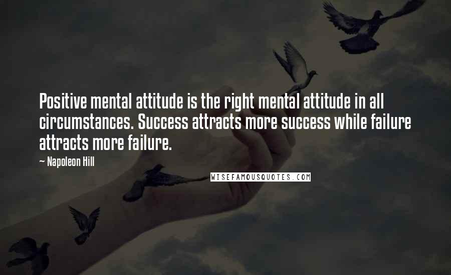 Napoleon Hill Quotes: Positive mental attitude is the right mental attitude in all circumstances. Success attracts more success while failure attracts more failure.