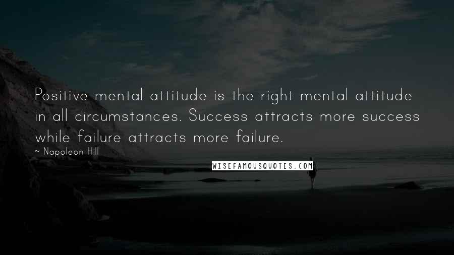 Napoleon Hill Quotes: Positive mental attitude is the right mental attitude in all circumstances. Success attracts more success while failure attracts more failure.