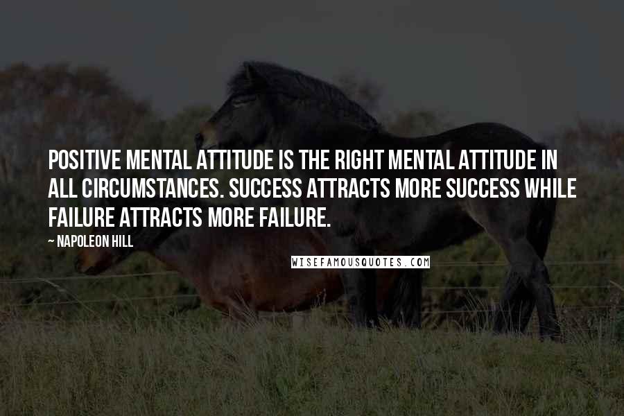 Napoleon Hill Quotes: Positive mental attitude is the right mental attitude in all circumstances. Success attracts more success while failure attracts more failure.