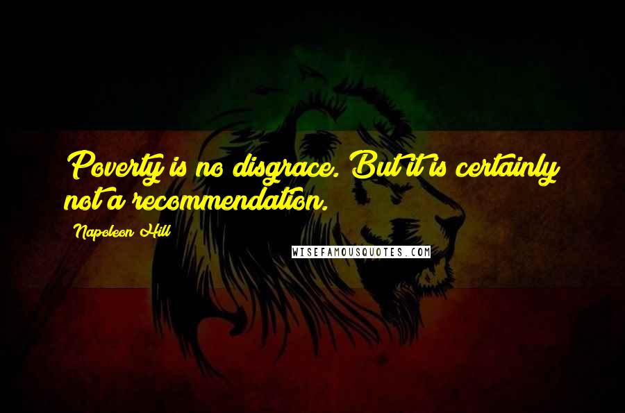 Napoleon Hill Quotes: Poverty is no disgrace. But it is certainly not a recommendation.