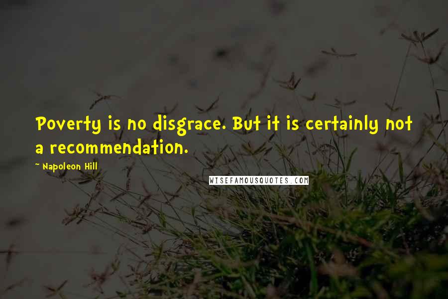 Napoleon Hill Quotes: Poverty is no disgrace. But it is certainly not a recommendation.