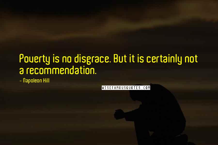 Napoleon Hill Quotes: Poverty is no disgrace. But it is certainly not a recommendation.