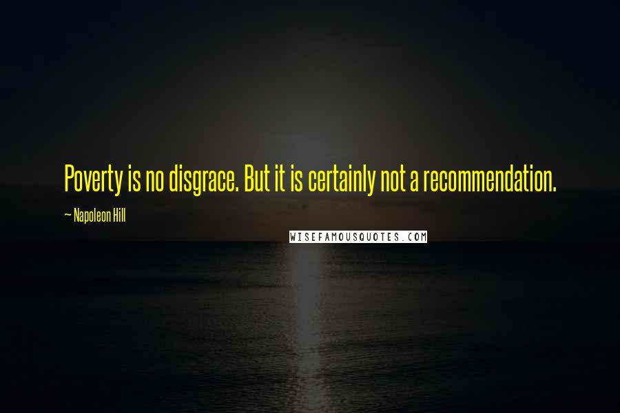 Napoleon Hill Quotes: Poverty is no disgrace. But it is certainly not a recommendation.