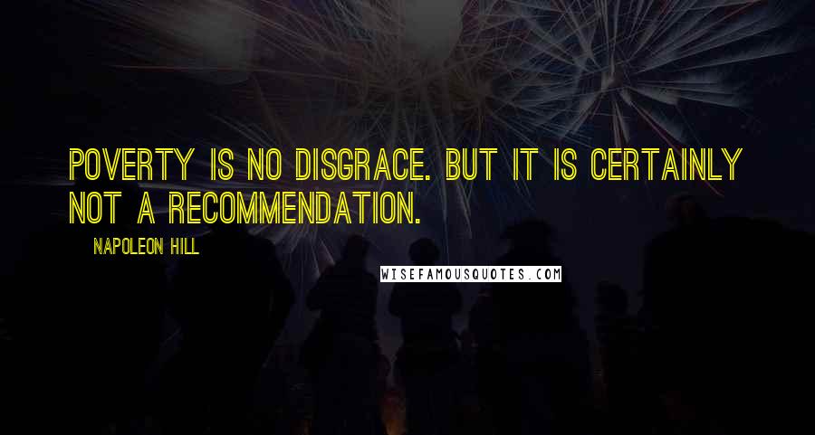 Napoleon Hill Quotes: Poverty is no disgrace. But it is certainly not a recommendation.