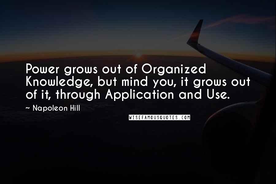 Napoleon Hill Quotes: Power grows out of Organized Knowledge, but mind you, it grows out of it, through Application and Use.