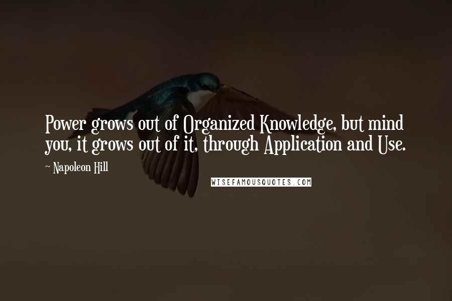 Napoleon Hill Quotes: Power grows out of Organized Knowledge, but mind you, it grows out of it, through Application and Use.