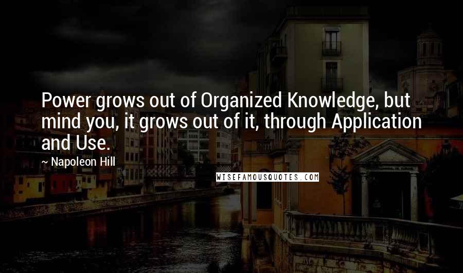 Napoleon Hill Quotes: Power grows out of Organized Knowledge, but mind you, it grows out of it, through Application and Use.