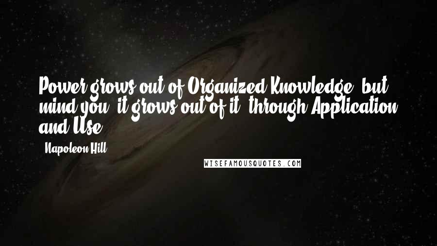 Napoleon Hill Quotes: Power grows out of Organized Knowledge, but mind you, it grows out of it, through Application and Use.