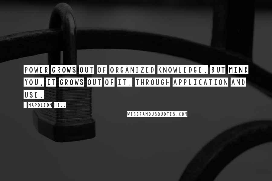 Napoleon Hill Quotes: Power grows out of Organized Knowledge, but mind you, it grows out of it, through Application and Use.