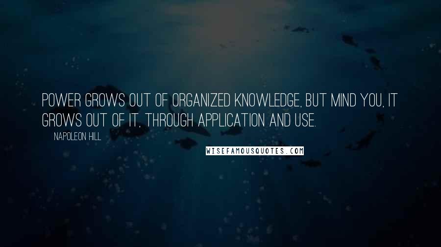 Napoleon Hill Quotes: Power grows out of Organized Knowledge, but mind you, it grows out of it, through Application and Use.