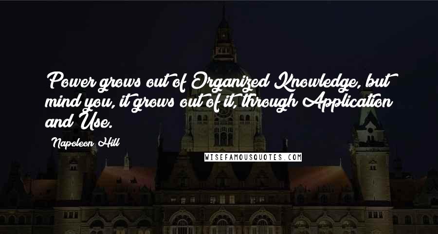 Napoleon Hill Quotes: Power grows out of Organized Knowledge, but mind you, it grows out of it, through Application and Use.