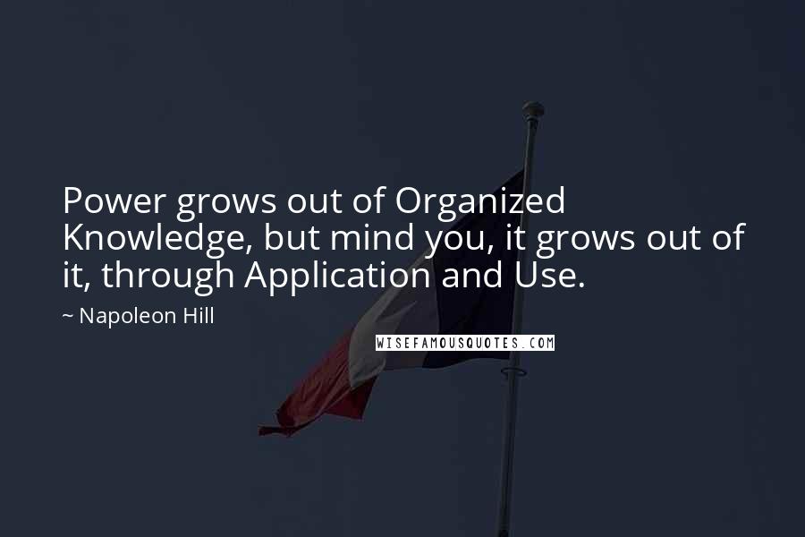 Napoleon Hill Quotes: Power grows out of Organized Knowledge, but mind you, it grows out of it, through Application and Use.