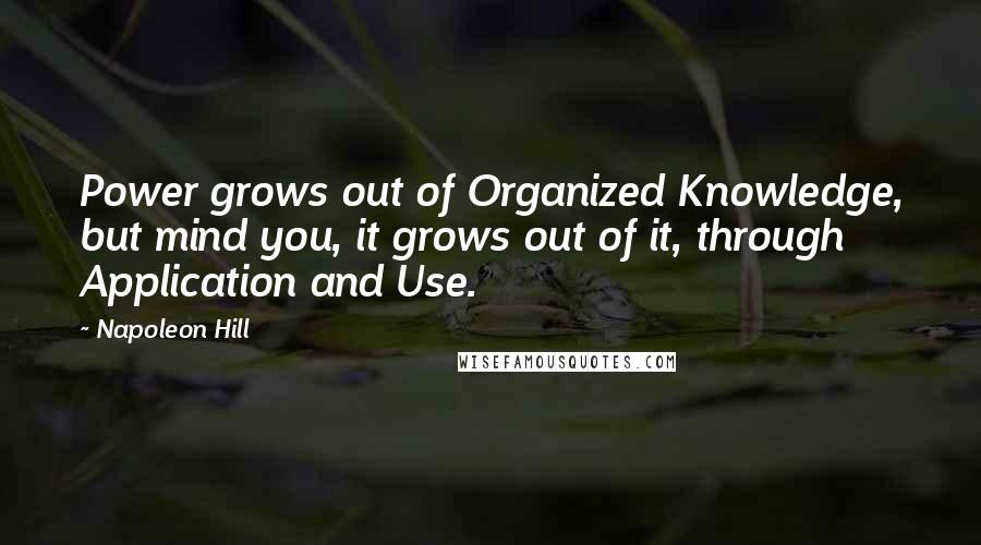 Napoleon Hill Quotes: Power grows out of Organized Knowledge, but mind you, it grows out of it, through Application and Use.