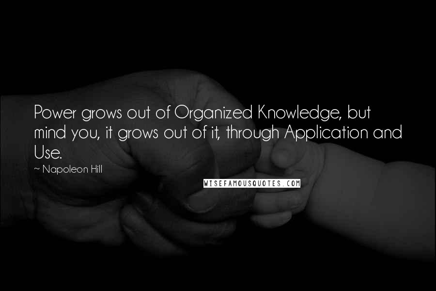 Napoleon Hill Quotes: Power grows out of Organized Knowledge, but mind you, it grows out of it, through Application and Use.