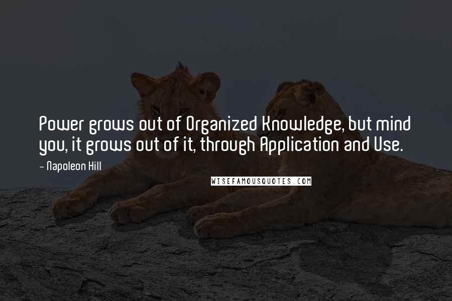 Napoleon Hill Quotes: Power grows out of Organized Knowledge, but mind you, it grows out of it, through Application and Use.